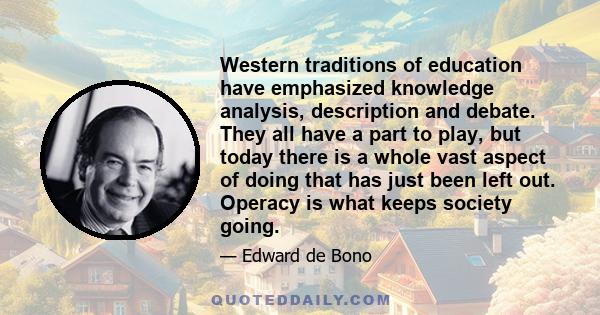 Western traditions of education have emphasized knowledge analysis, description and debate. They all have a part to play, but today there is a whole vast aspect of doing that has just been left out. Operacy is what