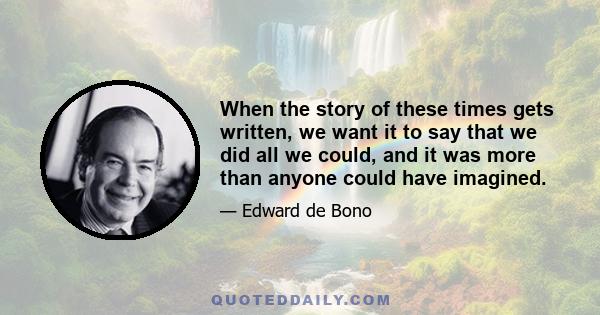 When the story of these times gets written, we want it to say that we did all we could, and it was more than anyone could have imagined.