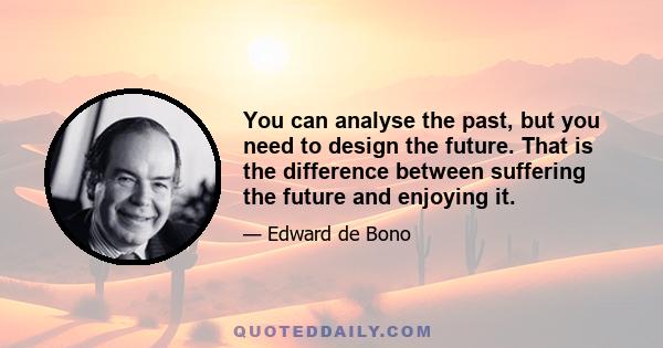 You can analyse the past, but you need to design the future. That is the difference between suffering the future and enjoying it.