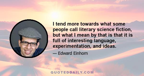 I tend more towards what some people call literary science fiction, but what I mean by that is that it is full of interesting language, experimentation, and ideas.