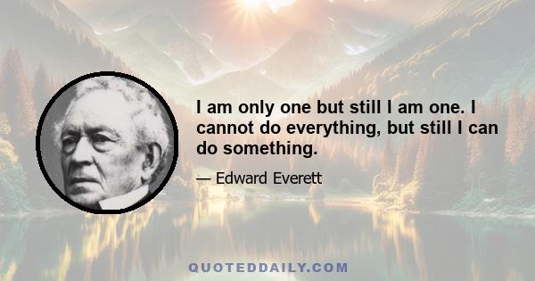 I am only one but still I am one. I cannot do everything, but still I can do something.