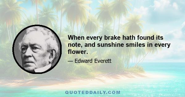 When every brake hath found its note, and sunshine smiles in every flower.