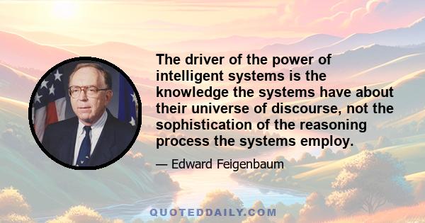 The driver of the power of intelligent systems is the knowledge the systems have about their universe of discourse, not the sophistication of the reasoning process the systems employ.