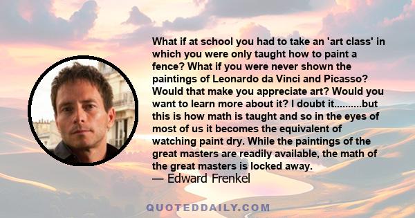 What if at school you had to take an 'art class' in which you were only taught how to paint a fence? What if you were never shown the paintings of Leonardo da Vinci and Picasso? Would that make you appreciate art? Would 