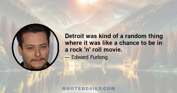 Detroit was kind of a random thing where it was like a chance to be in a rock 'n' roll movie.