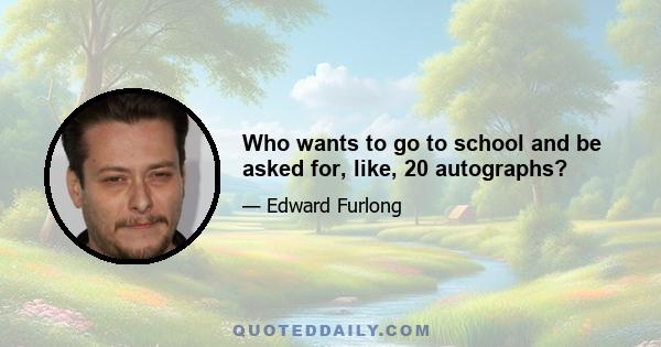 Who wants to go to school and be asked for, like, 20 autographs?