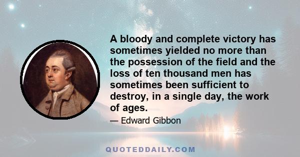 A bloody and complete victory has sometimes yielded no more than the possession of the field and the loss of ten thousand men has sometimes been sufficient to destroy, in a single day, the work of ages.