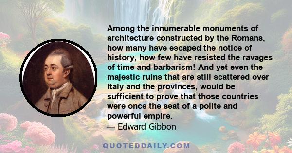 Among the innumerable monuments of architecture constructed by the Romans, how many have escaped the notice of history, how few have resisted the ravages of time and barbarism! And yet even the majestic ruins that are