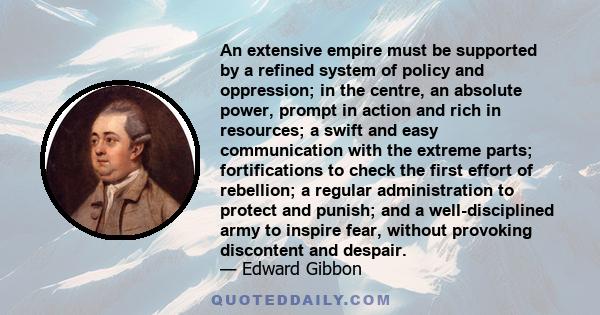 An extensive empire must be supported by a refined system of policy and oppression; in the centre, an absolute power, prompt in action and rich in resources; a swift and easy communication with the extreme parts;