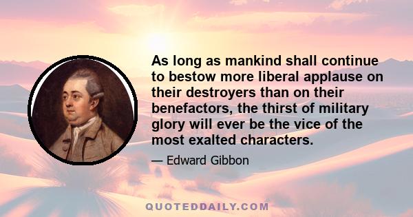 As long as mankind shall continue to bestow more liberal applause on their destroyers than on their benefactors, the thirst of military glory will ever be the vice of the most exalted characters.