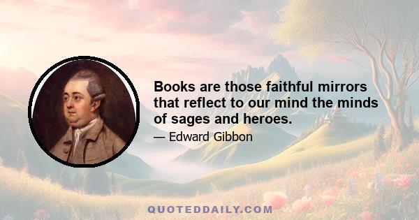 Books are those faithful mirrors that reflect to our mind the minds of sages and heroes.