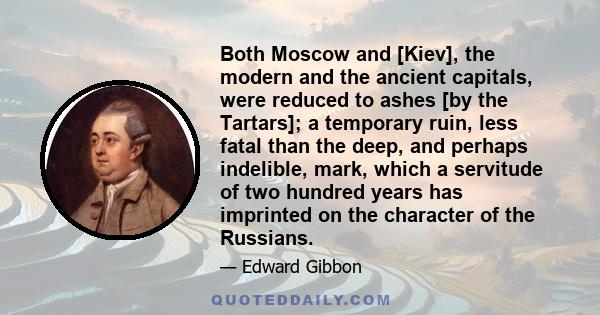 Both Moscow and [Kiev], the modern and the ancient capitals, were reduced to ashes [by the Tartars]; a temporary ruin, less fatal than the deep, and perhaps indelible, mark, which a servitude of two hundred years has