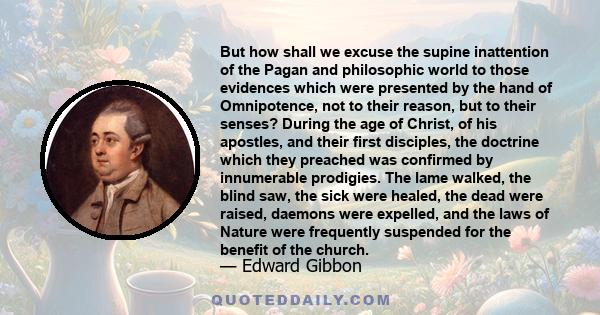 But how shall we excuse the supine inattention of the Pagan and philosophic world to those evidences which were presented by the hand of Omnipotence, not to their reason, but to their senses? During the age of Christ,