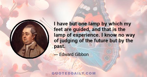 I have but one lamp by which my feet are guided, and that is the lamp of experience. I know no way of judging of the future but by the past.