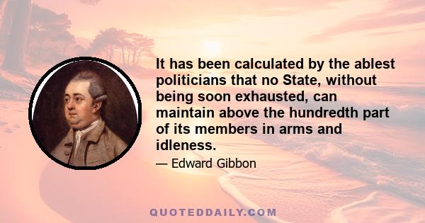 It has been calculated by the ablest politicians that no State, without being soon exhausted, can maintain above the hundredth part of its members in arms and idleness.