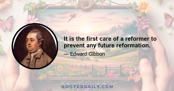 It is the first care of a reformer to prevent any future reformation.