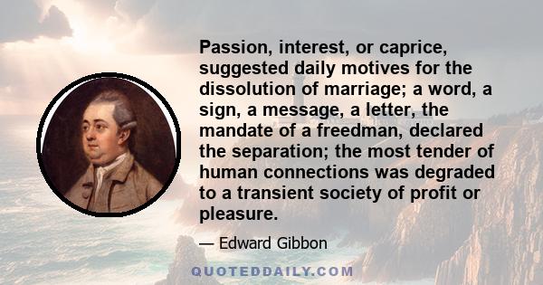 Passion, interest, or caprice, suggested daily motives for the dissolution of marriage; a word, a sign, a message, a letter, the mandate of a freedman, declared the separation; the most tender of human connections was