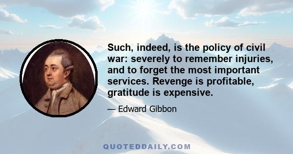 Such, indeed, is the policy of civil war: severely to remember injuries, and to forget the most important services. Revenge is profitable, gratitude is expensive.