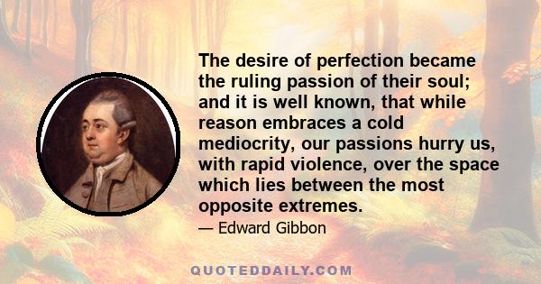 The desire of perfection became the ruling passion of their soul; and it is well known, that while reason embraces a cold mediocrity, our passions hurry us, with rapid violence, over the space which lies between the