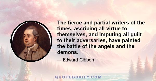 The fierce and partial writers of the times, ascribing all virtue to themselves, and imputing all guilt to their adversaries, have painted the battle of the angels and the demons.