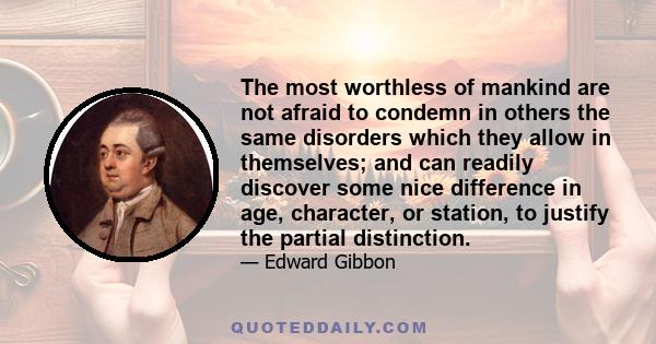 The most worthless of mankind are not afraid to condemn in others the same disorders which they allow in themselves; and can readily discover some nice difference in age, character, or station, to justify the partial