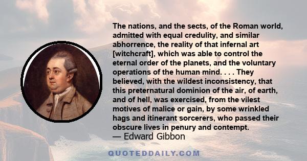 The nations, and the sects, of the Roman world, admitted with equal credulity, and similar abhorrence, the reality of that infernal art [witchcraft], which was able to control the eternal order of the planets, and the