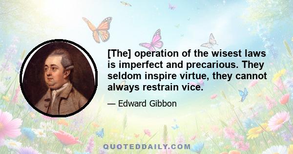 [The] operation of the wisest laws is imperfect and precarious. They seldom inspire virtue, they cannot always restrain vice.