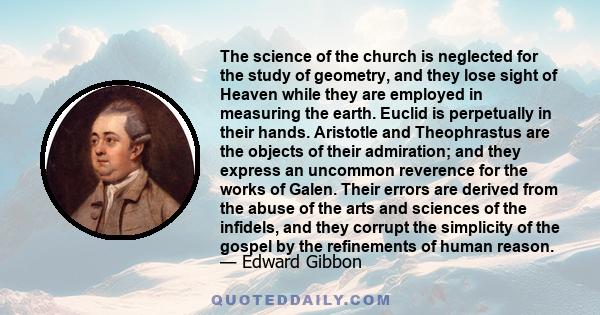 The science of the church is neglected for the study of geometry, and they lose sight of Heaven while they are employed in measuring the earth. Euclid is perpetually in their hands. Aristotle and Theophrastus are the