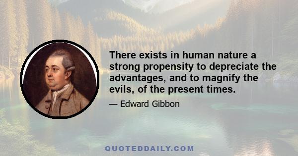 There exists in human nature a strong propensity to depreciate the advantages, and to magnify the evils, of the present times.