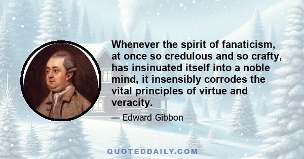 Whenever the spirit of fanaticism, at once so credulous and so crafty, has insinuated itself into a noble mind, it insensibly corrodes the vital principles of virtue and veracity.