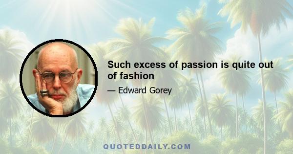 Such excess of passion is quite out of fashion
