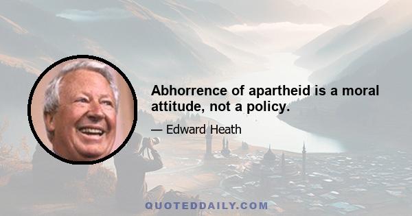 Abhorrence of apartheid is a moral attitude, not a policy.