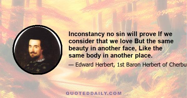 Inconstancy no sin will prove If we consider that we love But the same beauty in another face, Like the same body in another place.