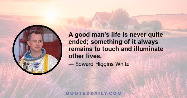 A good man's life is never quite ended; something of it always remains to touch and illuminate other lives.