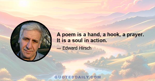 A poem is a hand, a hook, a prayer. It is a soul in action.