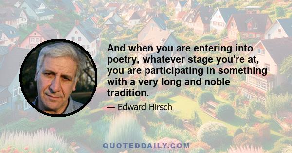 And when you are entering into poetry, whatever stage you're at, you are participating in something with a very long and noble tradition.