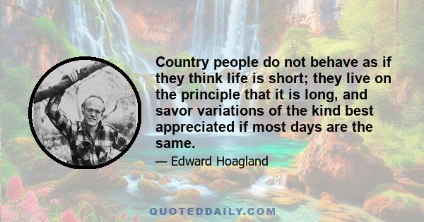 Country people do not behave as if they think life is short; they live on the principle that it is long, and savor variations of the kind best appreciated if most days are the same.