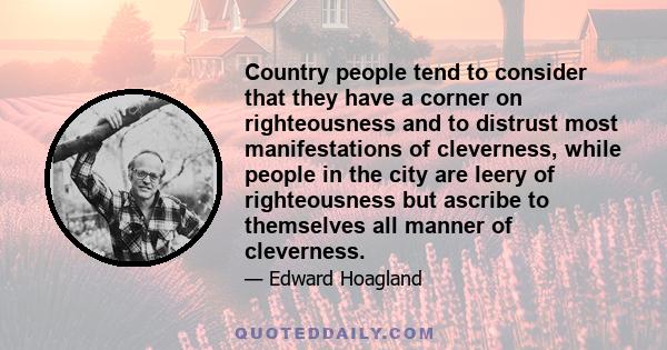 Country people tend to consider that they have a corner on righteousness and to distrust most manifestations of cleverness, while people in the city are leery of righteousness but ascribe to themselves all manner of