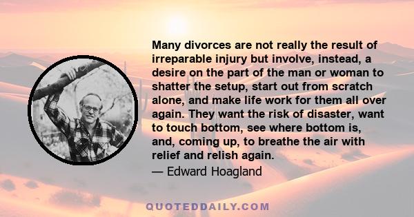 Many divorces are not really the result of irreparable injury but involve, instead, a desire on the part of the man or woman to shatter the setup, start out from scratch alone, and make life work for them all over