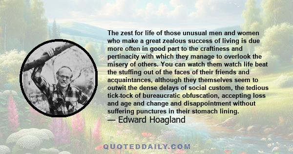 The zest for life of those unusual men and women who make a great zealous success of living is due more often in good part to the craftiness and pertinacity with which they manage to overlook the misery of others. You