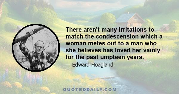 There aren't many irritations to match the condescension which a woman metes out to a man who she believes has loved her vainly for the past umpteen years.