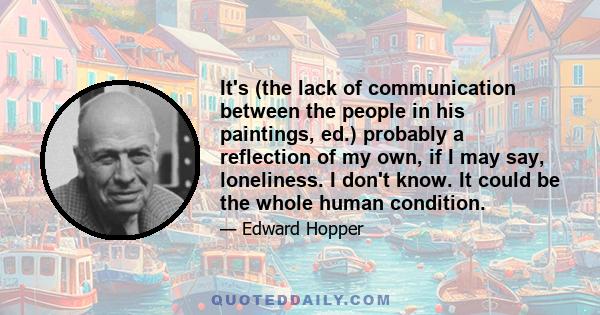 It's (the lack of communication between the people in his paintings, ed.) probably a reflection of my own, if I may say, loneliness. I don't know. It could be the whole human condition.