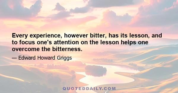 Every experience, however bitter, has its lesson, and to focus one's attention on the lesson helps one overcome the bitterness.