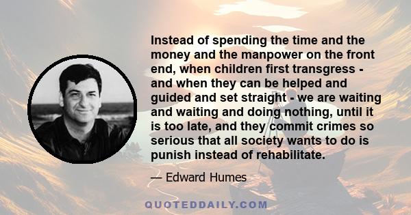 Instead of spending the time and the money and the manpower on the front end, when children first transgress - and when they can be helped and guided and set straight - we are waiting and waiting and doing nothing,