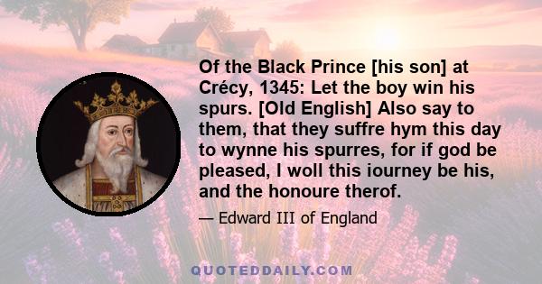 Of the Black Prince [his son] at Crécy, 1345: Let the boy win his spurs. [Old English] Also say to them, that they suffre hym this day to wynne his spurres, for if god be pleased, I woll this iourney be his, and the