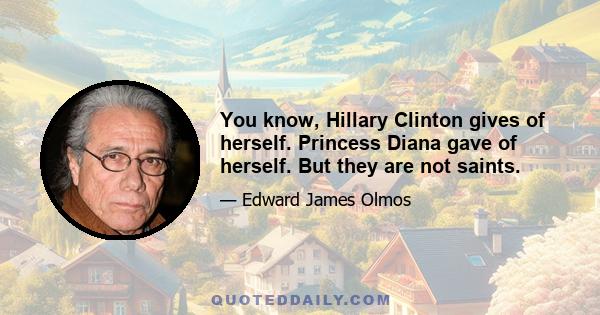 You know, Hillary Clinton gives of herself. Princess Diana gave of herself. But they are not saints.