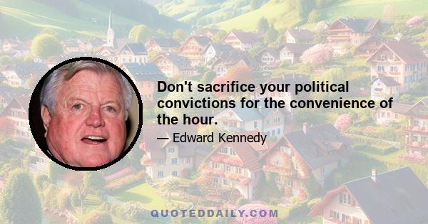 Don't sacrifice your political convictions for the convenience of the hour.