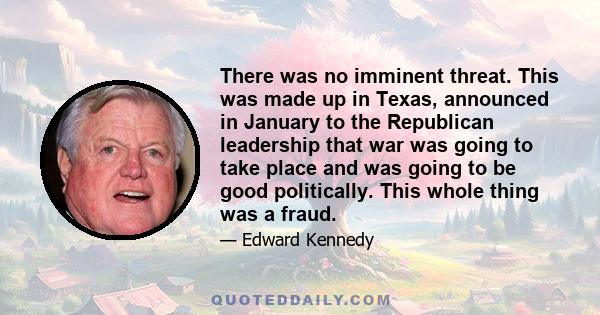 There was no imminent threat. This was made up in Texas, announced in January to the Republican leadership that war was going to take place and was going to be good politically. This whole thing was a fraud.