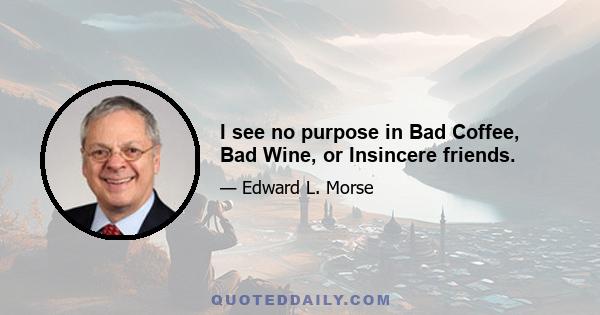 I see no purpose in Bad Coffee, Bad Wine, or Insincere friends.