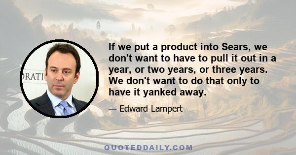 If we put a product into Sears, we don't want to have to pull it out in a year, or two years, or three years. We don't want to do that only to have it yanked away.